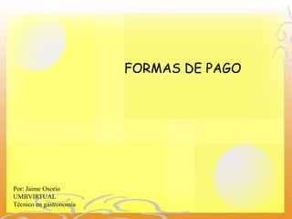 FORMAS DE PAGO




Por: Jaime Osorio
UMBVIRTUAL
Técnico en gastronomía
 
