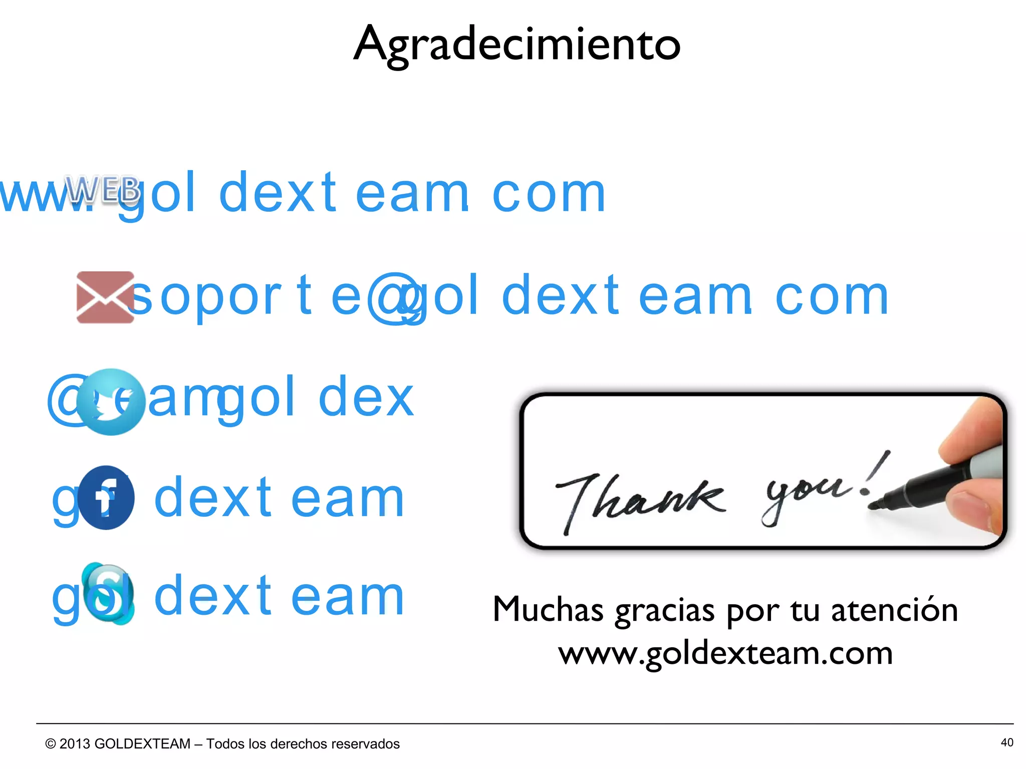 © 2013 GOLDEXTEAM – Todos los derechos reservados 40
Agradecimiento
Muchas gracias por tu atención
www.goldexteam.com
www. gol dext eam. com
sopor t e@gol dext eam. com
@t eamgol dex
gol dext eam
gol dext eam
 