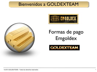© 2013 GOLDEXTEAM – Todos los derechos reservados 1
Bienvenidos a GOLDEXTEAM
Formas de pago
Emgoldex
 