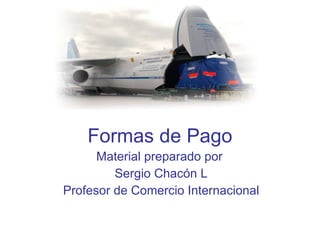 Formas de Pago Material preparado por  Sergio Chacón L Profesor de Comercio Internacional 