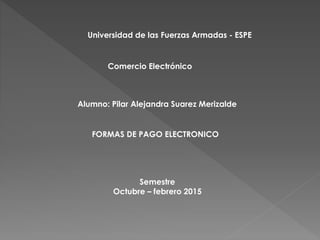 Universidad de las Fuerzas Armadas - ESPE
Comercio Electrónico
Alumno: Pilar Alejandra Suarez Merizalde
Semestre
Octubre – febrero 2015
FORMAS DE PAGO ELECTRONICO
 