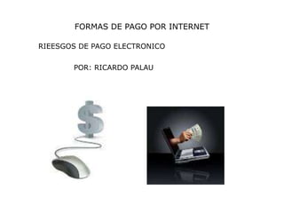 FORMAS DE PAGO POR INTERNET

RIEESGOS DE PAGO ELECTRONICO


       POR: RICARDO PALAU
 