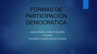FORMAS DE
PARTICIPACIÓN
DEMOCRÁTICA
LAURA DANIELA MURILLO VILLAREAL
COLSAFA
PROFESOR: JAMBER ARZUAGA DUARTE
 