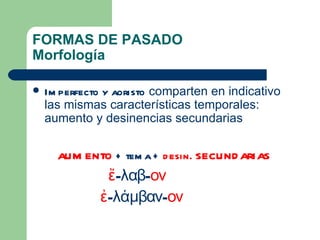 FORMAS DE PASADO
Morfología

   Im perfecto y aoristo comparten en indicativo
    las mismas características temporales:
    aumento y desinencias secundarias

      aum ento + tem a + d esin. secund arias
              ἔ-λαβ-ον
            ἐ-λάμβαν-ον
 