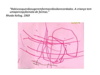 “Rabiscosquenãosugeremformasnãosãorecordados. A criança tem
  umapercepçãoinata de formas.”
Rhoda Kellog, 1969
 