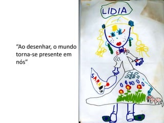 “Ao desenhar, o mundo
torna-se presente em
nós”
 