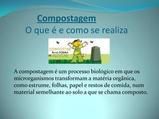 CompostagemO que é e como se realizaA compostagem é um processo biológico em que os microrganismos transformam a matéria orgânica, como estrume, folhas, papel e restos de comida, num material semelhante ao solo a que se chama composto.