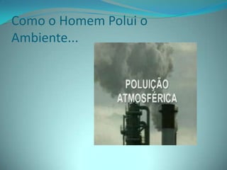 Como o Homem Polui o Ambiente...
