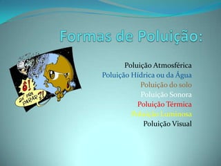 Formas de Poluição: Poluição Atmosférica Poluição Hídrica ou da Água Poluição do solo Poluição Sonora Poluição Térmica Poluição Luminosa Poluição Visual 