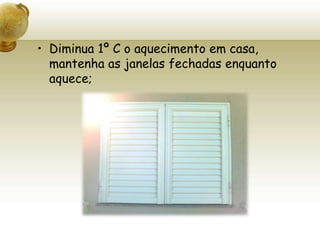 Diminua 1º C o aquecimento em casa, mantenha as janelas fechadas enquanto aquece;