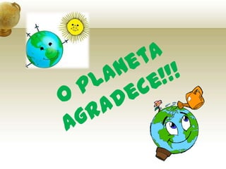O Planeta Agradece!!!