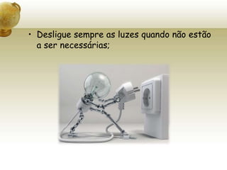 Desligue sempre as luzes quando não estão a ser necessárias;