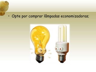 Opte por comprar lâmpadas economizadoras;