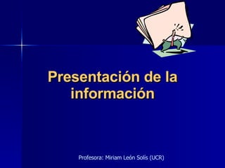 Presentación de la información Profesora: Miriam León Solís (UCR) 