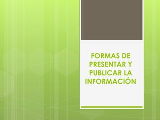 FORMAS DE
 PRESENTAR Y
 PUBLICAR LA
INFORMACIÓN
 