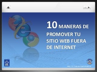 10 MANERAS DE
PROMOVER TU
SITIO WEB FUERA
DE INTERNET


       MSc. Lic. Gabriel Ayala Bolaños.
 