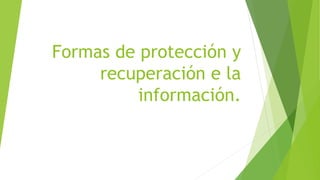 Formas de protección y
recuperación e la
información.
 