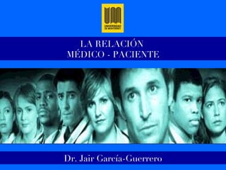 LA RELACIÓN  MÉDICO - PACIENTE Dr. Jair García-Guerrero 