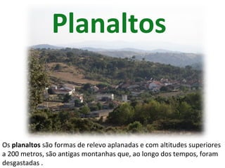 Planaltos
Os planaltos são formas de relevo aplanadas e com altitudes superiores
a 200 metros, são antigas montanhas que, ao longo dos tempos, foram
desgastadas .
 