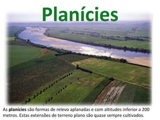 Planícies
As planícies são formas de relevo aplanadas e com altitudes inferior a 200
metros. Estas extensões de terreno plano são quase sempre cultivados.
 