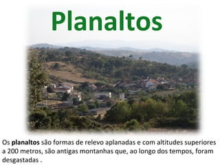 Planaltos   Os  planaltos  são formas de relevo aplanadas e com altitudes superiores a 200 metros, são antigas montanhas que, ao longo dos tempos, foram desgastadas . 