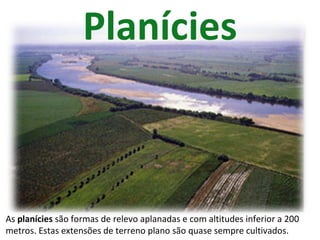 Planícies As  planícies  são formas de relevo aplanadas e com altitudes inferior a 200 metros. Estas extensões de terreno plano são quase sempre cultivados. 