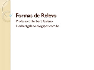 Formas de Relevo
Professor: Herbert Galeno
Herbertgaleno.blogspot.com.br

 