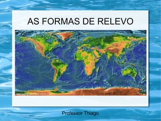 AS FORMAS DE RELEVO
Professor Thiago
 
