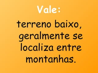 Vale:
terreno baixo,
 geralmente se
 localiza entre
   montanhas.
 