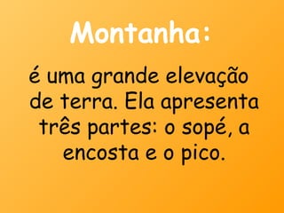 Montanha:
é uma grande elevação
de terra. Ela apresenta
 três partes: o sopé, a
   encosta e o pico.
 