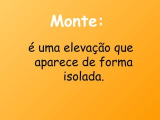 Monte:
é uma elevação que
 aparece de forma
      isolada.
 