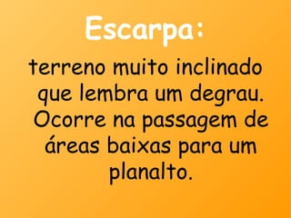 Escarpa:
terreno muito inclinado
 que lembra um degrau.
 Ocorre na passagem de
  áreas baixas para um
        planalto.
 