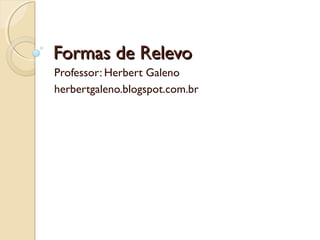 Formas de RelevoFormas de Relevo
Professor: Herbert Galeno
herbertgaleno.blogspot.com.br
 