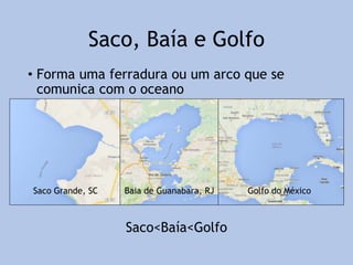 Saco, Baía e Golfo
• Forma uma ferradura ou um arco que se
comunica com o oceano
Saco<Baía<Golfo
Saco Grande, SC Baia de Guanabara, RJ Golfo do México
 