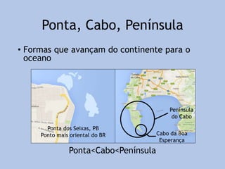 Ponta, Cabo, Península
• Formas que avançam do continente para o
oceano
Ponta<Cabo<Península
Ponta dos Seixas, PB
Ponto mais oriental do BR
Península
do Cabo
Cabo da Boa
Esperança
 