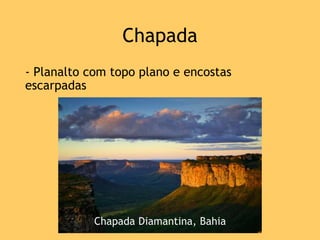 Chapada
- Planalto com topo plano e encostas
escarpadas
Chapada Diamantina, Bahia
 