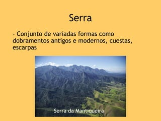 Serra
- Conjunto de variadas formas como
dobramentos antigos e modernos, cuestas,
escarpas
Serra da Mantiqueira
 