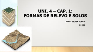 UNI. 4 – CAP. 1:
FORMAS DE RELEVO E SOLOS
PROF: KELVIN SOUSA
P. 236
 