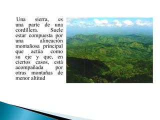 Una      sierra,    es
una parte de una
cordillera.      Suele
estar compuesta por
una         alineación
montañosa principal
que actúa como
su eje y que, en
ciertos casos, está
acompañada         por
otras montañas de
menor altitud
 