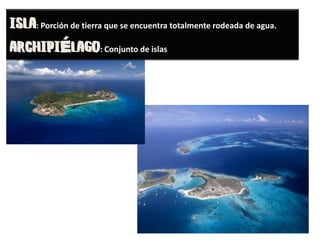 : Porción de tierra que se encuentra totalmente rodeada de agua.
É : Conjunto de islas
 