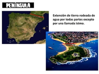 Í
Extensión de tierra rodeada de
agua por todas partes excepto
por una llamada istmo.
 