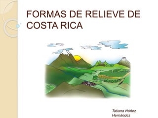 FORMAS DE RELIEVE DE
COSTA RICA
Tatiana Núñez
Hernández
 