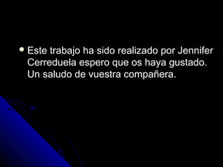  Este trabajo ha sido realizado por JenniferEste trabajo ha sido realizado por Jennifer
Cerreduela espero que os haya gustado.Cerreduela espero que os haya gustado.
Un saludo de vuestra compañera.Un saludo de vuestra compañera.
 