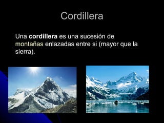 CordilleraCordillera
Una cordillera es una sucesión de
montañas enlazadas entre si (mayor que la
sierra).
 