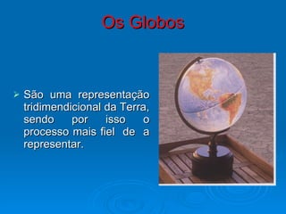 Os Globos São uma representação tridimendicional da Terra, sendo por isso o processo mais fiel  de  a representar. 