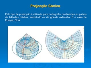 Projecção Cónica Este tipo de projecção é utilizada para cartografar continentes ou países de latitudes médias, sobretudo os de grande extensão. É o caso da Europa, EUA. 