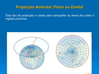 Projecção Azimutal, Plana ou Zenital Este tipo de projecção é usada para cartografar as áreas dos pólos e regiões próximas. 