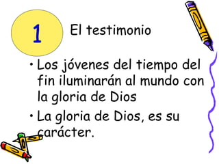 • Los jóvenes del tiempo del
fin iluminarán al mundo con
la gloria de Dios
• La gloria de Dios, es su
carácter.
El testimonio
1
 