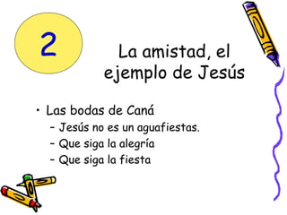 • Las bodas de Caná
– Jesús no es un aguafiestas.
– Que siga la alegría
– Que siga la fiesta
La amistad, el
ejemplo de Jesús
2
 