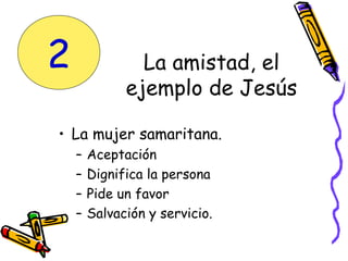 • La mujer samaritana.
– Aceptación
– Dignifica la persona
– Pide un favor
– Salvación y servicio.
La amistad, el
ejemplo de Jesús
2
 